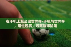 在手机上怎么赌世界杯-手机与世界杯，理性观赛，远离赌博陷阱