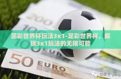 足彩世界杯玩法3x1-足彩世界杯，解锁3x1玩法的无限可能