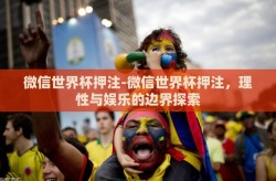 微信世界杯押注-微信世界杯押注，理性与娱乐的边界探索