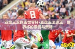 亚盘王滚球王世界杯-亚盘王滚球王，世界杯的激情与策略