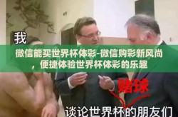 微信能买世界杯体彩-微信购彩新风尚，便捷体验世界杯体彩的乐趣