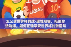 怎么赌世界杯的球-理性观赛，拒绝非法赌博，如何正确享受世界杯的激情与乐趣