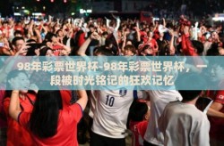 98年彩票世界杯-98年彩票世界杯，一段被时光铭记的狂欢记忆