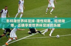 怎样赌世界杯足球-理性观赛，拒绝赌博，正确享受世界杯足球的乐趣