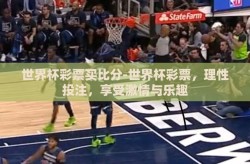 世界杯彩票买比分-世界杯彩票，理性投注，享受激情与乐趣