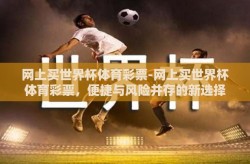网上买世界杯体育彩票-网上买世界杯体育彩票，便捷与风险并存的新选择