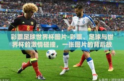 彩票足球世界杯图片-彩票、足球与世界杯的激情碰撞，一张图片的背后故事
