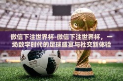 微信下注世界杯-微信下注世界杯，一场数字时代的足球盛宴与社交新体验