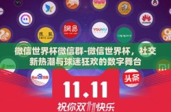 微信世界杯微信群-微信世界杯，社交新热潮与球迷狂欢的数字舞台