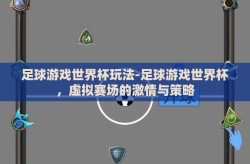 足球游戏世界杯玩法-足球游戏世界杯，虚拟赛场的激情与策略