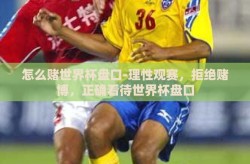 怎么赌世界杯盘口-理性观赛，拒绝赌博，正确看待世界杯盘口