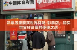 彩票店里能买世界杯吗-彩票店，购买世界杯彩票的便捷之选