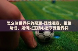 怎么赌世界杯的冠军-理性观赛，拒绝赌博，如何以正确心态享受世界杯
