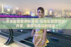 乐米彩票世界杯开奖-乐米彩票世界杯开奖，激情与幸运的碰撞