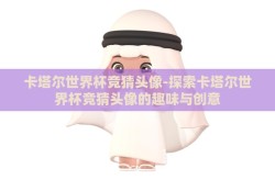 卡塔尔世界杯竞猜头像-探索卡塔尔世界杯竞猜头像的趣味与创意