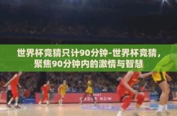 世界杯竞猜只计90分钟-世界杯竞猜，聚焦90分钟内的激情与智慧