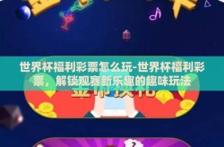 世界杯福利彩票怎么玩-世界杯福利彩票，解锁观赛新乐趣的趣味玩法