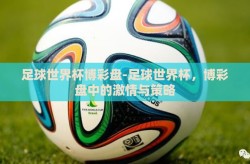 足球世界杯博彩盘-足球世界杯，博彩盘中的激情与策略