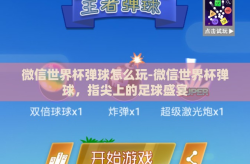 微信世界杯弹球怎么玩-微信世界杯弹球，指尖上的足球盛宴