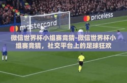 微信世界杯小组赛竞猜-微信世界杯小组赛竞猜，社交平台上的足球狂欢