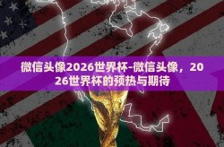 微信头像2026世界杯-微信头像，2026世界杯的预热与期待