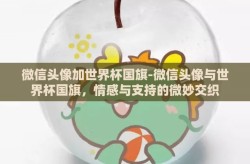 微信头像加世界杯国旗-微信头像与世界杯国旗，情感与支持的微妙交织