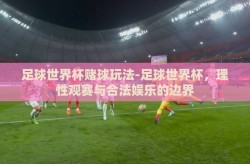 足球世界杯赌球玩法-足球世界杯，理性观赛与合法娱乐的边界