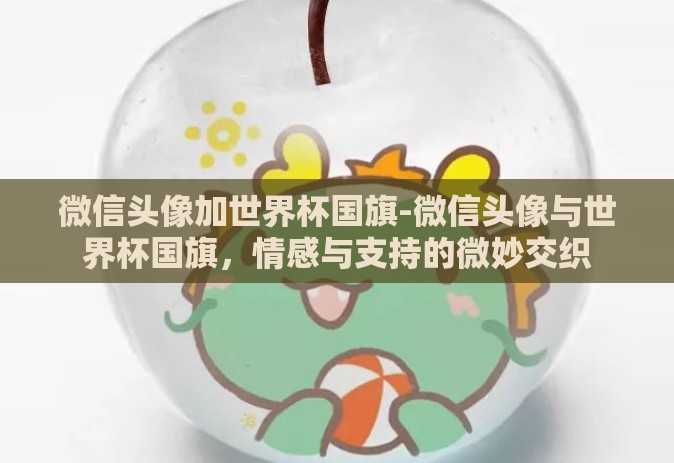 微信头像加世界杯国旗-微信头像与世界杯国旗,情感与支持的微妙交织 微信头像加世界杯国旗-微信头像与世界杯国旗,情感与支持的微妙交织