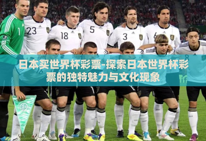 日本买世界杯彩票-探索日本世界杯彩票的独特魅力与文化现象