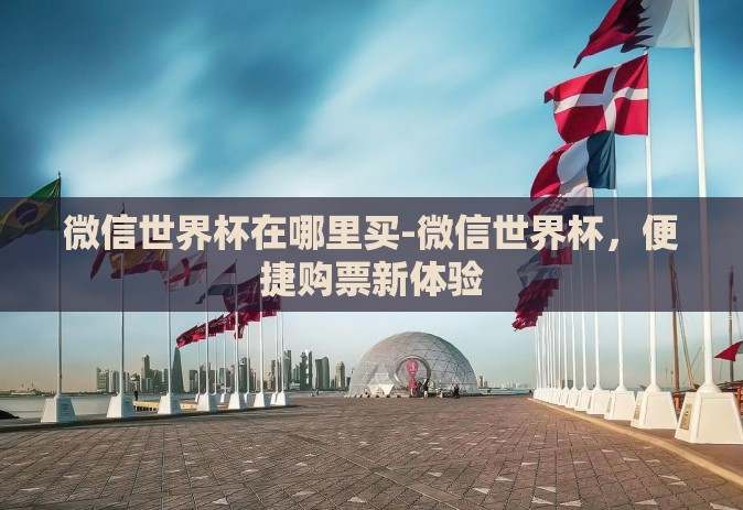 微信世界杯在哪里买-微信世界杯，便捷购票新体验