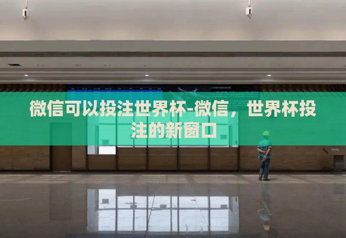 微信可以投注世界杯-微信，世界杯投注的新窗口