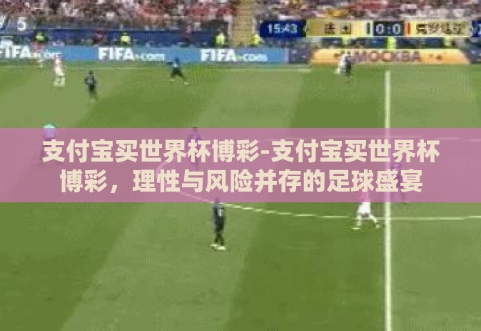 支付宝买世界杯博彩-支付宝买世界杯博彩,理性与风险并存的足球盛宴 支付宝买世界杯博彩-支付宝买世界杯博彩,理性与风险并存的足球盛宴