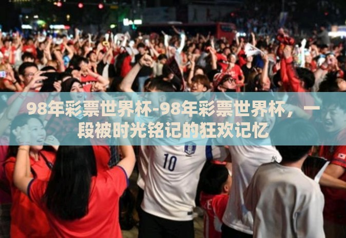 98年彩票世界杯-98年彩票世界杯，一段被时光铭记的狂欢记忆