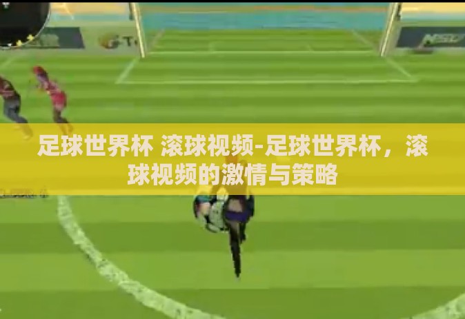 足球世界杯 滚球视频-足球世界杯,滚球视频的激情与策略 足球世界杯 滚球视频-足球世界杯,滚球视频的激情与策略