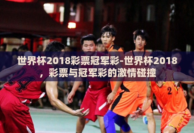 世界杯2018彩票冠军彩-世界杯2018,彩票与冠军彩的激情碰撞 世界杯2018彩票冠军彩-世界杯2018,彩票与冠军彩的激情碰撞