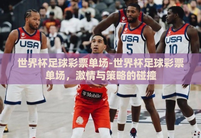 世界杯足球彩票单场-世界杯足球彩票单场,激情与策略的碰撞 世界杯足球彩票单场-世界杯足球彩票单场,激情与策略的碰撞
