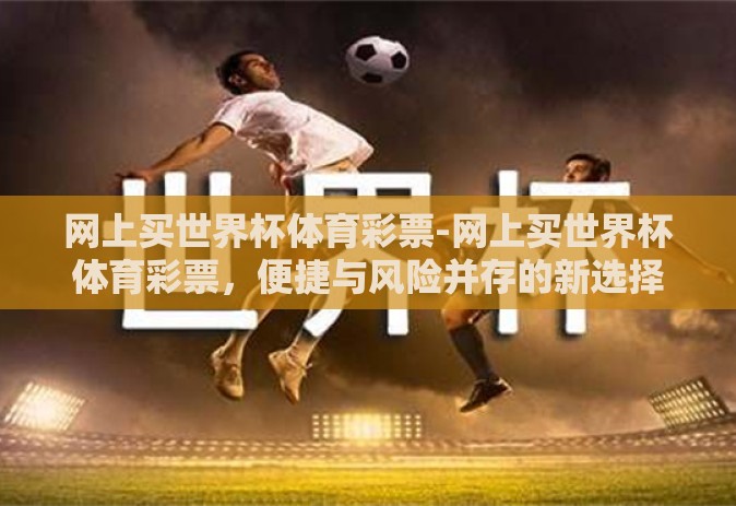 网上买世界杯体育彩票-网上买世界杯体育彩票,便捷与风险并存的新选择 网上买世界杯体育彩票-网上买世界杯体育彩票,便捷与风险并存的新选择