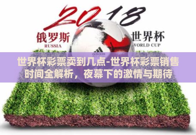 世界杯彩票卖到几点-世界杯彩票销售时间全解析,夜幕下的激情与期待 世界杯彩票卖到几点-世界杯彩票销售时间全解析,夜幕下的激情与期待
