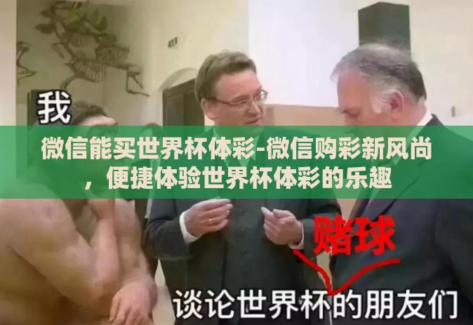 微信能买世界杯体彩-微信购彩新风尚,便捷体验世界杯体彩的乐趣 微信能买世界杯体彩-微信购彩新风尚,便捷体验世界杯体彩的乐趣