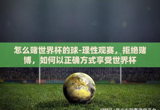 怎么赌世界杯的球-理性观赛，拒绝赌博，如何以正确方式享受世界杯