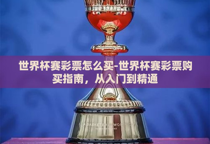 世界杯赛彩票怎么买-世界杯赛彩票购买指南,从入门到精通 世界杯赛彩票怎么买-世界杯赛彩票购买指南,从入门到精通