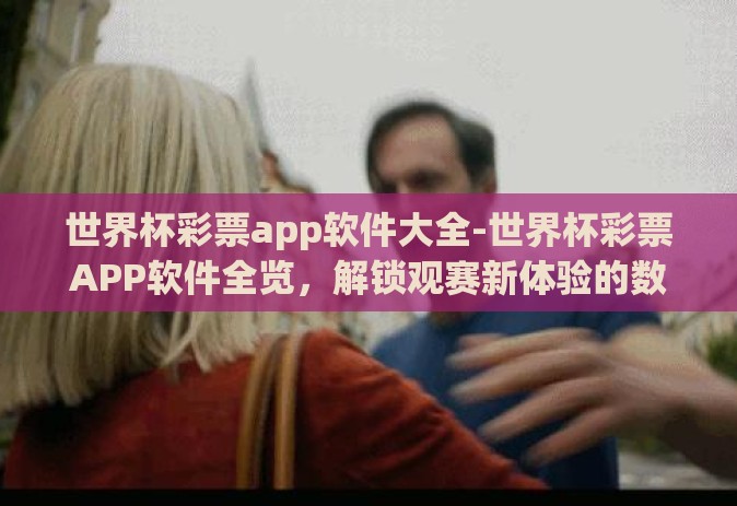 世界杯彩票app软件大全-世界杯彩票APP软件全览，解锁观赛新体验的数字钥匙