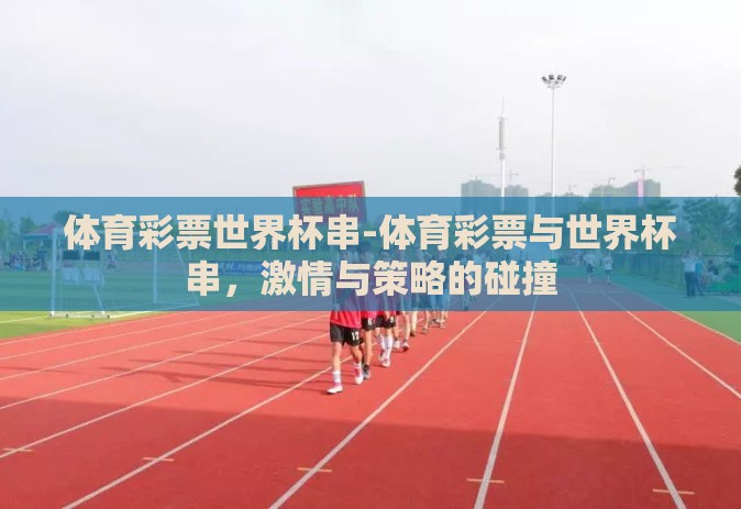 体育彩票世界杯串-体育彩票与世界杯串，激情与策略的碰撞
