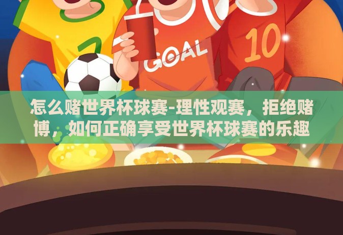 怎么赌世界杯球赛-理性观赛，拒绝赌博，如何正确享受世界杯球赛的乐趣