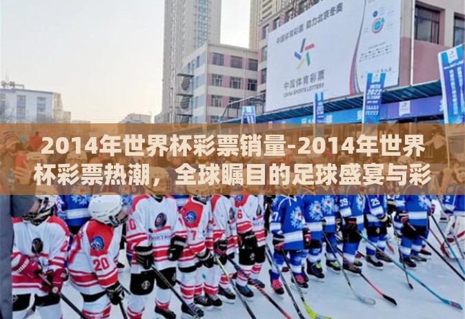 2014年世界杯彩票销量-2014年世界杯彩票热潮，全球瞩目的足球盛宴与彩票市场的狂欢