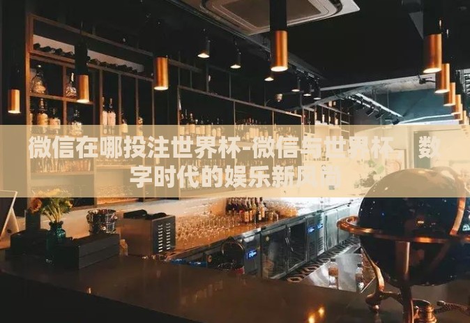 微信在哪投注世界杯-微信与世界杯,数字时代的娱乐新风尚 微信在哪投注世界杯-微信与世界杯,数字时代的娱乐新风尚