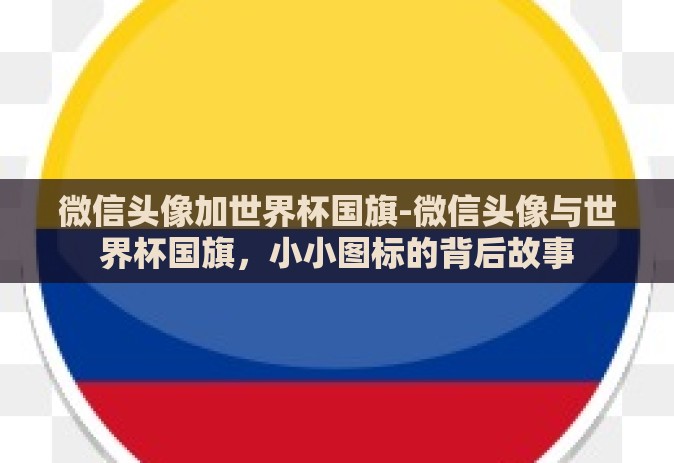 微信头像加世界杯国旗-微信头像与世界杯国旗,小小图标的背后故事 微信头像加世界杯国旗-微信头像与世界杯国旗,小小图标的背后故事