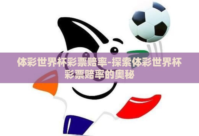 体彩世界杯彩票赔率-探索体彩世界杯彩票赔率的奥秘 体彩世界杯彩票赔率-探索体彩世界杯彩票赔率的奥秘
