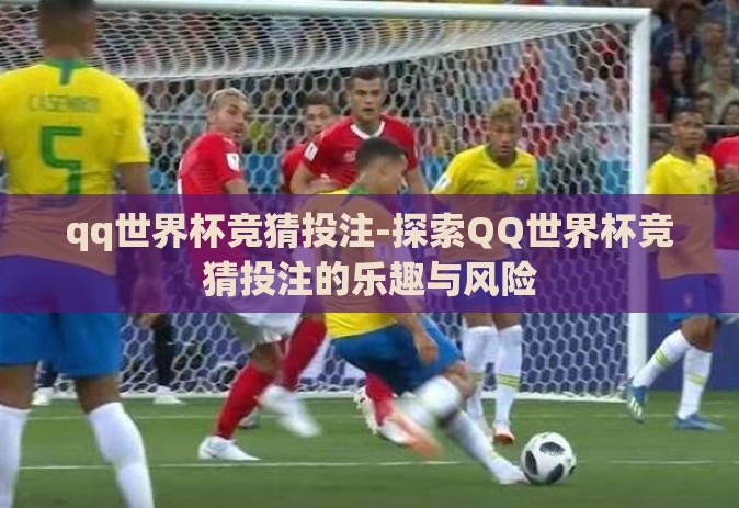 qq世界杯竞猜投注-探索QQ世界杯竞猜投注的乐趣与风险 qq世界杯竞猜投注-探索QQ世界杯竞猜投注的乐趣与风险