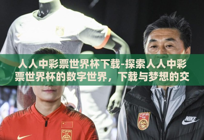 人人中彩票世界杯下载-探索人人中彩票世界杯的数字世界,下载与梦想的交汇 人人中彩票世界杯下载-探索人人中彩票世界杯的数字世界,下载与梦想的交汇
